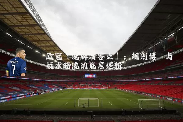 欧冠「洗牌清零点」:规则博弈与战术暗流的底层逻辑