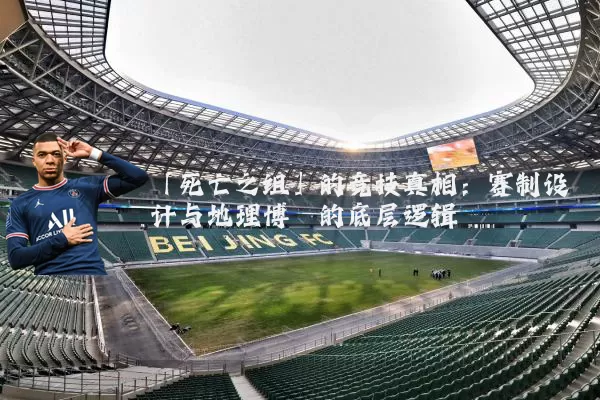 「死亡之组」的竞技真相:赛制设计与地理博弈的底层逻辑