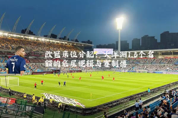 欧冠席位分配:大洋洲1.5个名额的底层逻辑与赛制博弈