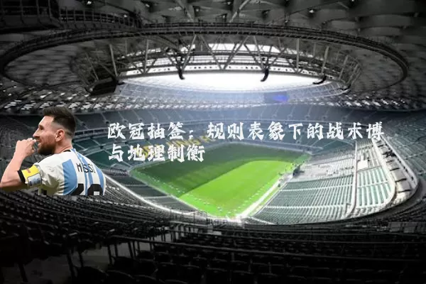 欧冠抽签:规则表象下的战术博弈与地理制衡