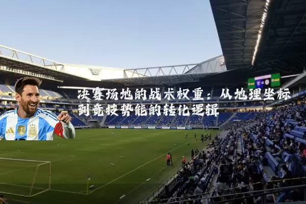 决赛场地的战术权重:从地理坐标到竞技势能的转化逻辑