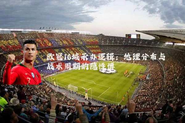 欧冠16城承办逻辑：地理分布与战术周期的隐性博弈