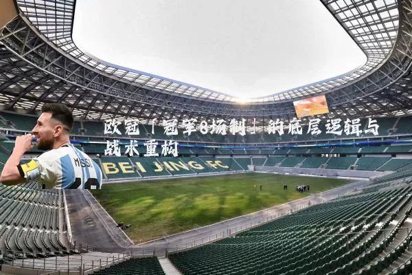 欧冠「冠军8场制」的底层逻辑与战术重构