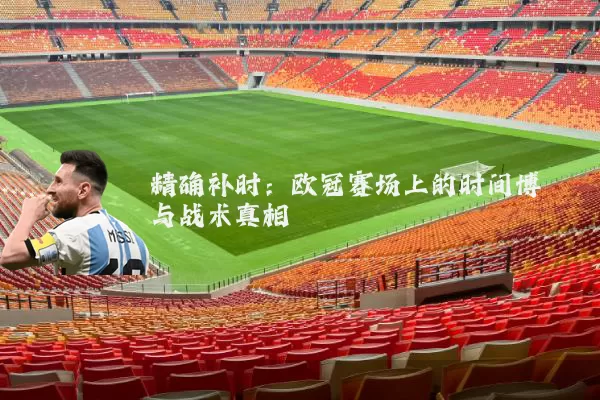 精确补时：欧冠赛场上的时间博弈与战术真相
