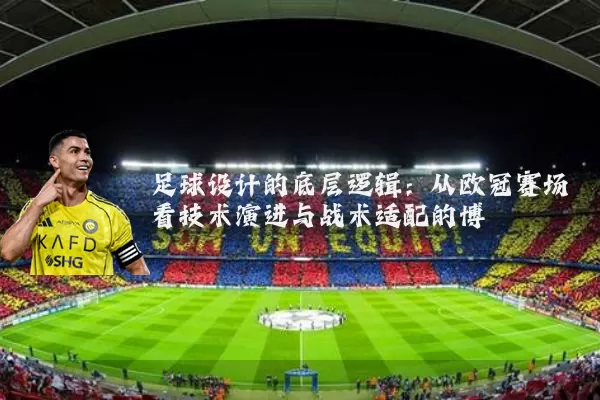 足球设计的底层逻辑:从欧冠赛场看技术演进与战术适配的博弈