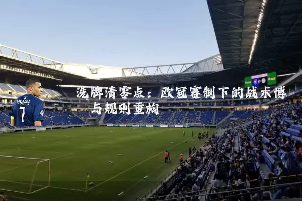 洗牌清零点:欧冠赛制下的战术博弈与规则重构