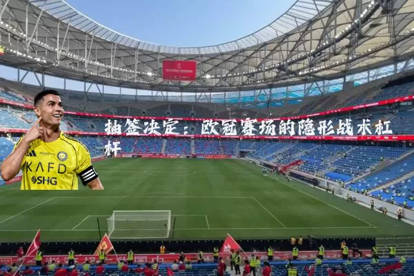 抽签决定:欧冠赛场的隐形战术杠杆