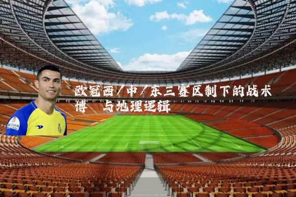 欧冠西/中/东三赛区制下的战术博弈与地理逻辑