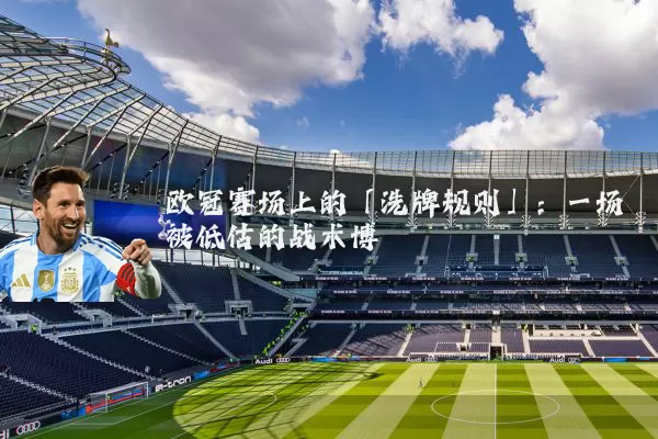 欧冠赛场上的「洗牌规则」:一场被低估的战术博弈