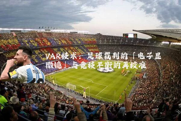 VAR技术:足球裁判的「电子显微镜」与竞技平衡的再校准
