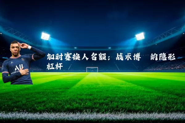加时赛换人名额:战术博弈的隐形杠杆