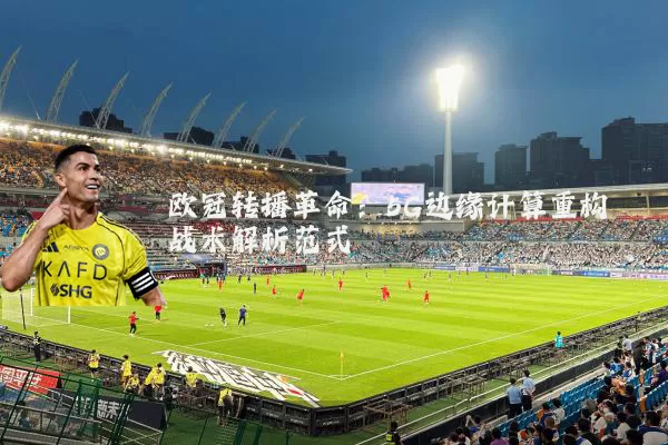 欧冠转播革命:5G边缘计算重构战术解析范式