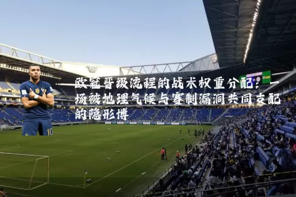 欧冠晋级流程的战术权重分配:一场被地理气候与赛制漏洞共同支配的隐形博弈