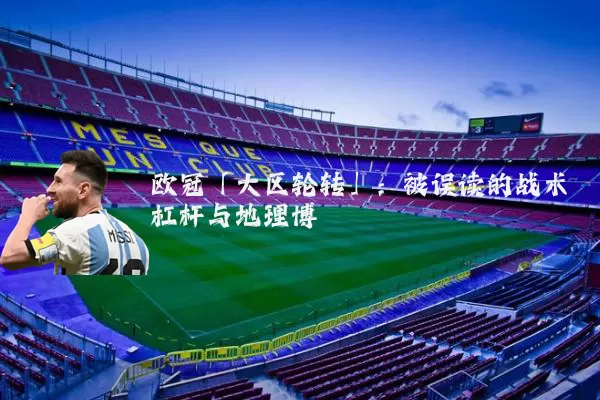 欧冠「大区轮转」:被误读的战术杠杆与地理博弈